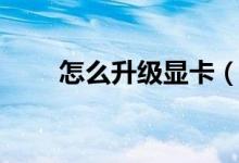 怎么升級(jí)顯卡（電腦怎么升級(jí)顯卡）