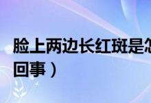 臉上兩邊長(zhǎng)紅斑是怎么回事（臉上起紅斑怎么回事）