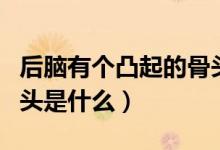 后腦有個凸起的骨頭圖片（后腦有個凸起的骨頭是什么）