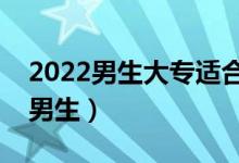 2022男生大專適合的填報的專業(yè)（哪些適合男生）