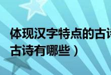體現(xiàn)漢字特點的古詩完整的（體現(xiàn)漢字特點的古詩有哪些）