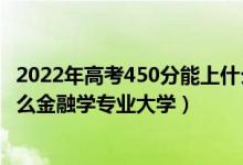 2022年高考450分能上什么大學（2022高考450分適合上什么金融學專業(yè)大學）