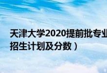 天津大學(xué)2020提前批專業(yè)（2022年全國(guó)提前批大學(xué)在天津招生計(jì)劃及分?jǐn)?shù)）