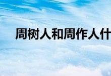周樹人和周作人什么關(guān)系（周樹人是誰）