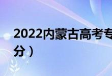 2022內(nèi)蒙古高考?？品?jǐn)?shù)線公布（?？贫嗌俜郑?class=