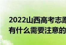 2022山西高考志愿填報時間什么時候開始（有什么需要注意的）