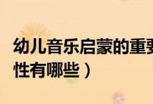 幼兒音樂(lè)啟蒙的重要性（幼兒音樂(lè)啟蒙的重要性有哪些）
