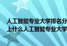 人工智能專業(yè)大學(xué)排名分?jǐn)?shù)線2019（2022高考400分適合上什么人工智能專業(yè)大學(xué)）