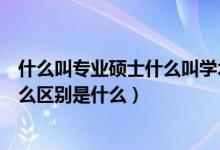 什么叫專(zhuān)業(yè)碩士什么叫學(xué)術(shù)碩士（專(zhuān)業(yè)碩士和學(xué)術(shù)碩士有什么區(qū)別是什么）