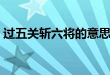 過(guò)五關(guān)斬六將的意思是（過(guò)五關(guān)斬六將簡(jiǎn)介）