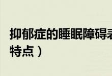 抑郁癥的睡眠障礙表現(xiàn)是（抑郁癥的睡眠障礙特點）