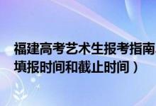 福建高考藝術(shù)生報(bào)考指南2020（2022福建高考藝術(shù)類志愿填報(bào)時(shí)間和截止時(shí)間）