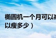 橢圓機(jī)一個月可以減脂多少（橢圓機(jī)一個月可以瘦多少）