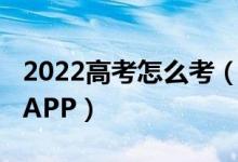 2022高考怎么考（2022輸入高考分數(shù)選學校APP）
