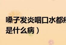 嗓子發(fā)炎咽口水都疼（喉嚨發(fā)炎吞咽口水都疼是什么?。?class=