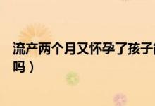 流產(chǎn)兩個(gè)月又懷孕了孩子能要嗎（流產(chǎn)兩個(gè)月又懷孕了能要嗎）