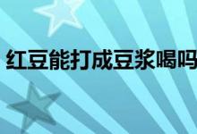 紅豆能打成豆?jié){喝嗎（紅豆能打成豆?jié){喝嗎）