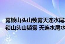 霧鎖山頭山鎖霧天連水尾水連天意思二年級(jí)語(yǔ)文園地四（霧鎖山頭山鎖霧 天連水尾水連天 意思）