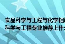 食品科學與工程與化學相近專業(yè)嗎（2022高考490分報食品科學與工程專業(yè)推薦上什么學校）