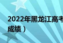 2022年黑龍江高考成績(jī)查詢?nèi)肟冢ㄔ谀睦锊槌煽?jī)）