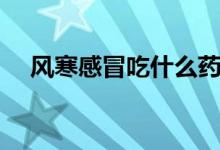 風寒感冒吃什么藥（流清鼻涕吃什么藥）