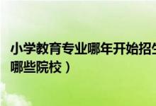 小學(xué)教育專業(yè)哪年開始招生（2022全國開設(shè)小學(xué)教育專業(yè)有哪些院校）