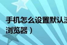 手機怎么設置默認瀏覽器（手機如何設置默認瀏覽器）