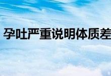 孕吐嚴重說明體質(zhì)差嗎（孕吐嚴重說明什么）