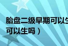 胎盤二級早期可以生嗎（預產期到了胎盤二級可以生嗎）