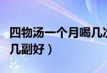 四物湯一個月喝幾次比較好（四物湯一個月喝幾副好）