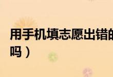 用手機填志愿出錯的幾率大嗎（影響高考錄取嗎）