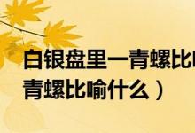 白銀盤(pán)里一青螺比喻什么動(dòng)物?（白銀盤(pán)里一青螺比喻什么）