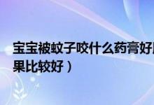 寶寶被蚊子咬什么藥膏好用（寶寶被蚊蟲叮咬用什么藥膏效果比較好）