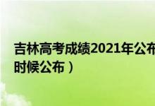 吉林高考成績(jī)2021年公布時(shí)間（2022年吉林高考成績(jī)什么時(shí)候公布）