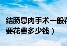 結腸息肉手術一般花多少錢（切除結腸息肉需要花費多少錢）