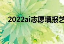 2022ai志愿填報藝術生軟件（哪個更好）