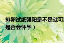 排卵試紙強陽是不是就可以同房了（排卵試紙強陽馬上同房是否會懷孕）