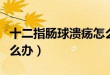 十二指腸球潰瘍怎么注意（十二指腸球潰瘍怎么辦）