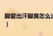 腳愛出汗腳臭怎么治才能除根（腳愛出汗腳臭）