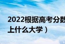 2022根據(jù)高考分?jǐn)?shù)預(yù)測大學(xué)（哪個APP能測上什么大學(xué)）