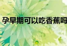 孕早期可以吃香蕉嗎（孕早期可以吃韭菜嗎）