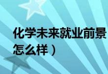 化學(xué)未來(lái)就業(yè)前景（2022化學(xué)專業(yè)就業(yè)前景怎么樣）