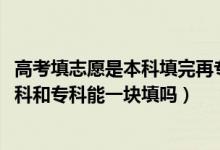 高考填志愿是本科填完再?？铺顖?bào)嗎（2022高考填志愿時(shí)本科和?？颇芤粔K填嗎）