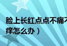 臉上長紅點點不痛不癢（臉上長紅點點不痛不癢怎么辦）