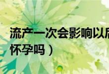 流產(chǎn)一次會(huì)影響以后生育嗎（流產(chǎn)一次會(huì)影響懷孕嗎）