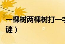 一棵樹(shù)兩棵樹(shù)打一字謎（一棵樹(shù)兩棵樹(shù)打一字謎）