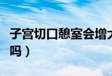 子宮切口憩室會增大嗎（子宮切口憩室會自愈嗎）