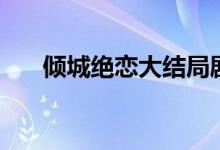 傾城絕戀大結局劇情（送給喜歡的你）