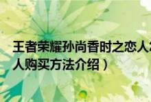 王者榮耀孫尚香時(shí)之戀人怎么購(gòu)買（王者榮耀孫尚香時(shí)之戀人購(gòu)買方法介紹）