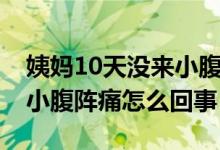 姨媽10天沒來小腹隱隱作痛（例假10天沒來小腹陣痛怎么回事）